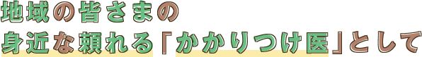 地域の皆さまの身近な頼れる「かかりつけ医」として